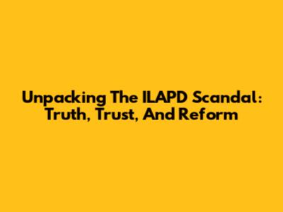 Unpacking The ILAPD Scandal: Truth, Trust, And Reform