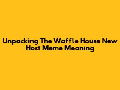 Unpacking The Waffle House New Host Meme Meaning