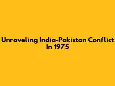 Unraveling India-Pakistan Conflict In 1975