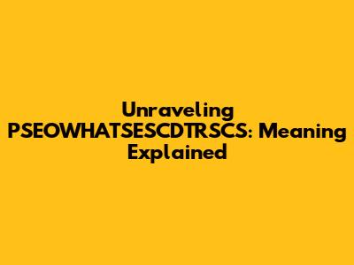 Unraveling PSEOWHATSESCDTRSCS: Meaning Explained