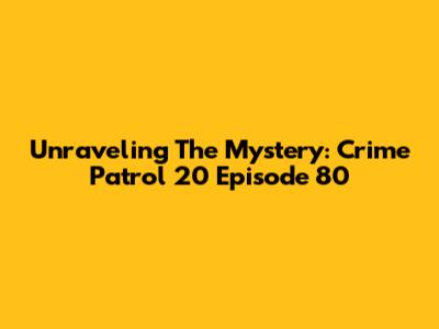 Unraveling The Mystery: Crime Patrol 20 Episode 80