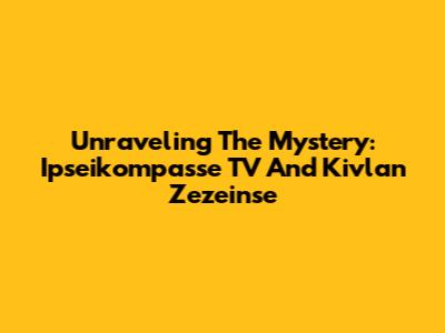 Unraveling The Mystery: Ipseikompasse TV And Kivlan Zezeinse