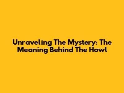 Unraveling The Mystery: The Meaning Behind The Howl