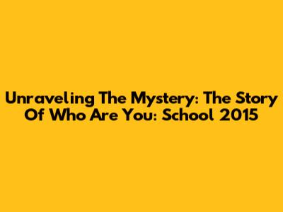 Unraveling The Mystery: The Story Of 'Who Are You: School 2015'