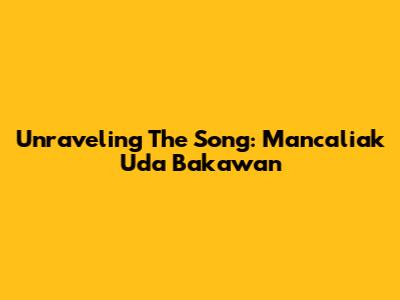 Unraveling The Song: 'Mancaliak Uda Bakawan'