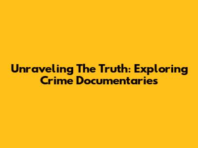 Unraveling The Truth: Exploring Crime Documentaries
