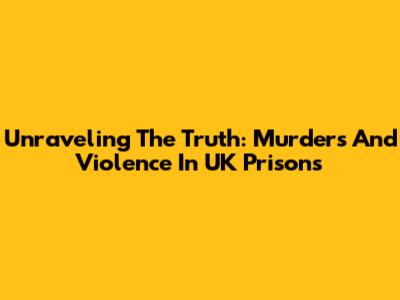 Unraveling The Truth: Murders And Violence In UK Prisons