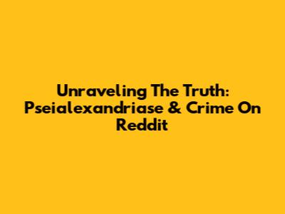Unraveling The Truth: Pseialexandriase & Crime On Reddit