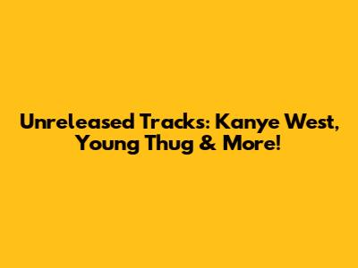 Unreleased Tracks: Kanye West, Young Thug & More!