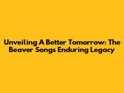 Unveiling 'A Better Tomorrow': The Beaver Song's Enduring Legacy