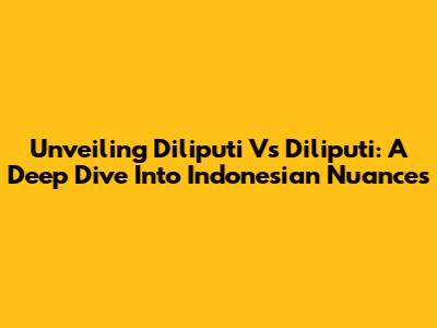 Unveiling 'Diliputi' Vs 'Diliputi': A Deep Dive Into Indonesian Nuances