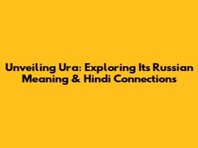 Unveiling 'Ura': Exploring Its Russian Meaning & Hindi Connections