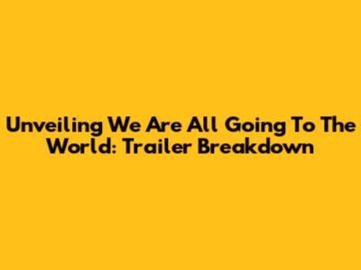 Unveiling 'We Are All Going To The World': Trailer Breakdown