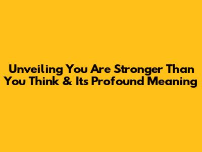 Unveiling 'You Are Stronger Than You Think' & Its Profound Meaning