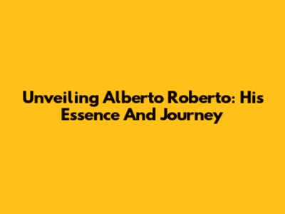 Unveiling Alberto Roberto: His Essence And Journey