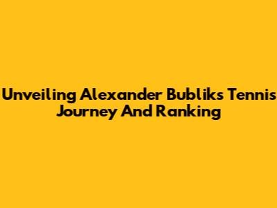 Unveiling Alexander Bublik's Tennis Journey And Ranking