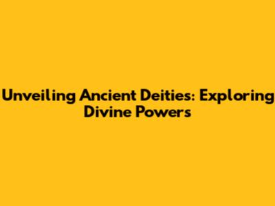 Unveiling Ancient Deities: Exploring Divine Powers