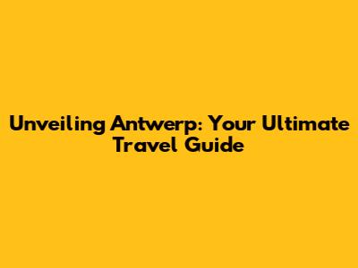 Unveiling Antwerp: Your Ultimate Travel Guide