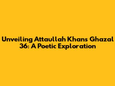 Unveiling Attaullah Khan's Ghazal 36: A Poetic Exploration