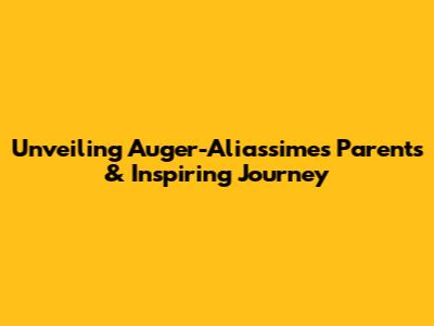 Unveiling Auger-Aliassime's Parents & Inspiring Journey