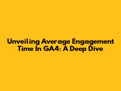Unveiling Average Engagement Time In GA4: A Deep Dive