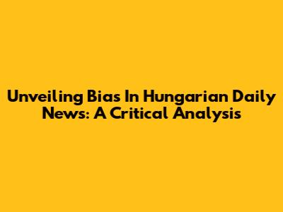Unveiling Bias In Hungarian Daily News: A Critical Analysis