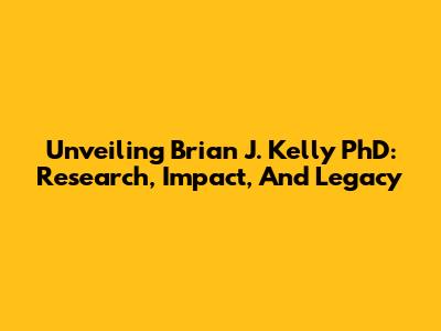 Unveiling Brian J. Kelly PhD: Research, Impact, And Legacy