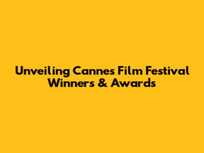 Unveiling Cannes Film Festival Winners & Awards