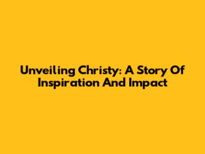 Unveiling Christy: A Story Of Inspiration And Impact