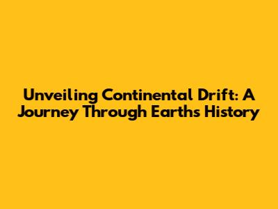 Unveiling Continental Drift: A Journey Through Earth's History