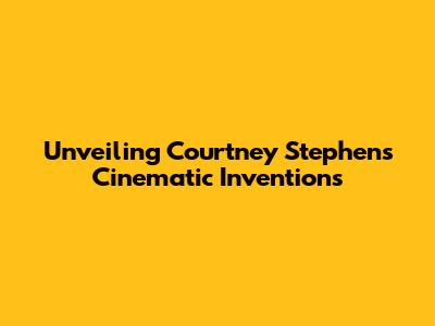 Unveiling Courtney Stephens' Cinematic Inventions