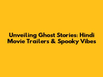 Unveiling Ghost Stories: Hindi Movie Trailers & Spooky Vibes