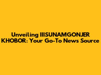 Unveiling IIISUNAMGONJER KHOBOR: Your Go-To News Source