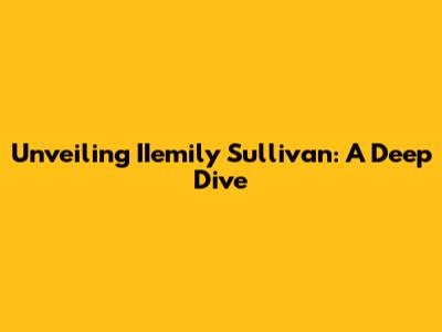 Unveiling IIemily Sullivan: A Deep Dive