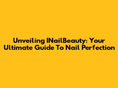 Unveiling INailBeauty: Your Ultimate Guide To Nail Perfection