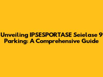 Unveiling IPSESPORTASE Seielase 9 Parking: A Comprehensive Guide