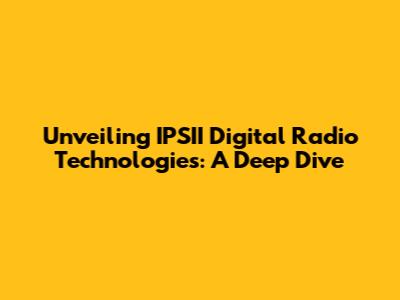 Unveiling IPSII Digital Radio Technologies: A Deep Dive