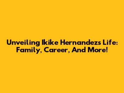 Unveiling Ikike Hernandez's Life: Family, Career, And More!