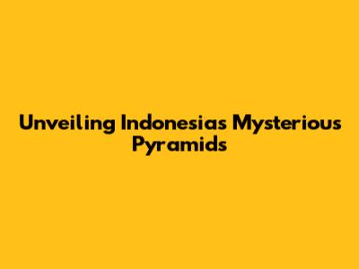 Unveiling Indonesia's Mysterious Pyramids