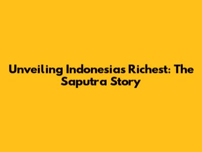 Unveiling Indonesia's Richest: The Saputra Story