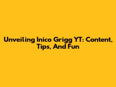Unveiling Inico Grigg YT: Content, Tips, And Fun