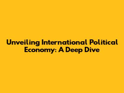 Unveiling International Political Economy: A Deep Dive