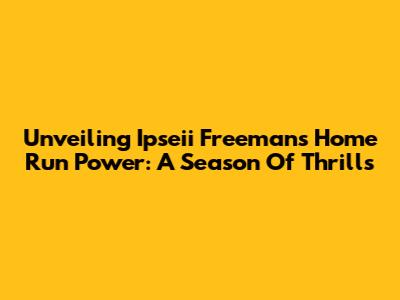 Unveiling Ipseii Freeman's Home Run Power: A Season Of Thrills