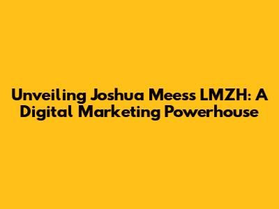 Unveiling Joshua Mees's LMZH: A Digital Marketing Powerhouse