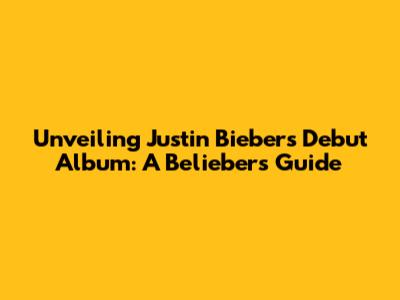 Unveiling Justin Bieber's Debut Album: A Belieber's Guide