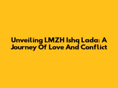 Unveiling LMZH Ishq Lada: A Journey Of Love And Conflict