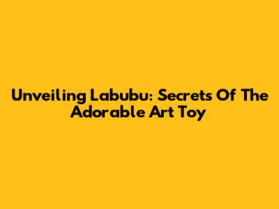 Unveiling Labubu: Secrets Of The Adorable Art Toy