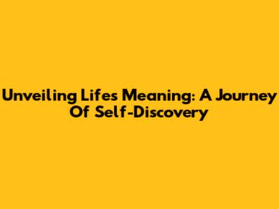 Unveiling Life's Meaning: A Journey Of Self-Discovery