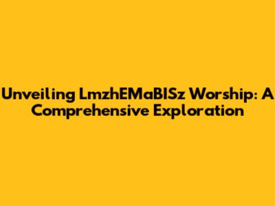 Unveiling LmzhEMaBISz Worship: A Comprehensive Exploration