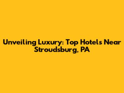 Unveiling Luxury: Top Hotels Near Stroudsburg, PA